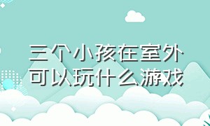 三个小孩在室外可以玩什么游戏