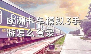 欧洲卡车模拟3手游怎么登录（欧洲卡车模拟3正版怎么下载手机版）