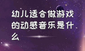 幼儿适合做游戏的动感音乐是什么