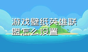 游戏壁纸英雄联盟怎么设置（英雄联盟大厅背景怎么改图片）