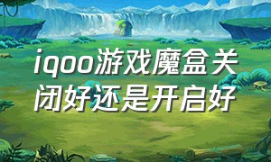 iqoo游戏魔盒关闭好还是开启好