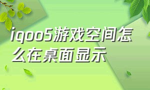 iqoo5游戏空间怎么在桌面显示