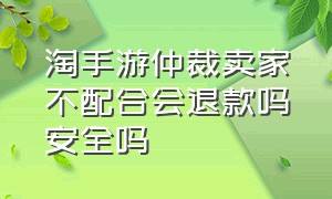 淘手游仲裁卖家不配合会退款吗安全吗