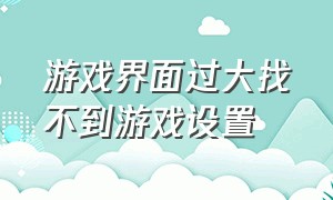 游戏界面过大找不到游戏设置