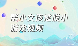 帮小女孩逃脱小游戏视频（帮小女孩逃脱小游戏视频教程）