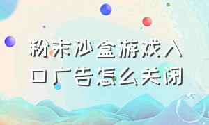 粉末沙盒游戏入口广告怎么关闭（粉末沙盒游戏的链接入口）