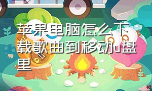 苹果电脑怎么下载歌曲到移动u盘里