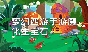 梦幻西游手游魔化生宝石（梦幻西游手游五个魔化生）