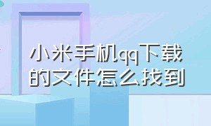 小米手机qq下载的文件怎么找到（小米手机qq下载的文件怎么找到位置）