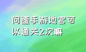 问道手游地宫可以通关2次嘛（问道手游地宫怎么可以给高奖励）