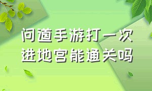 问道手游打一次进地宫能通关吗