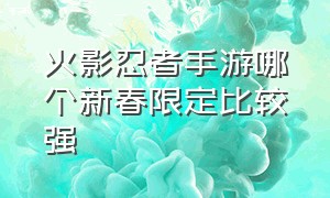 火影忍者手游哪个新春限定比较强