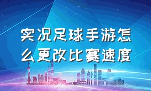 实况足球手游怎么更改比赛速度（实况足球手游怎么设置比赛环境）