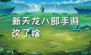 新天龙八部手游改了啥（新天龙八部手游2024版官方消息）