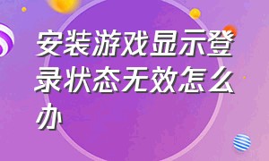 安装游戏显示登录状态无效怎么办