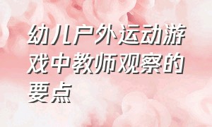 幼儿户外运动游戏中教师观察的要点