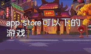 app store可以下的游戏（app store可以下载）