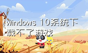 windows 10系统下载不了游戏