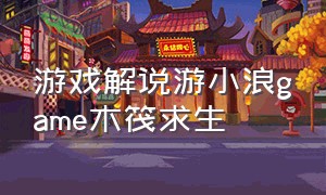 游戏解说游小浪game木筏求生