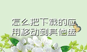 怎么把下载的应用移动到其他盘（怎么把下载的应用移到移动硬盘里）