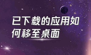 已下载的应用如何移至桌面