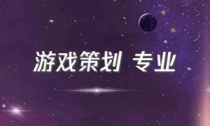 游戏策划 专业