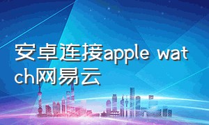 安卓连接apple watch网易云