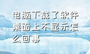 电脑下载了软件桌面上不显示怎么回事（电脑安装的软件桌面不显示怎么办）