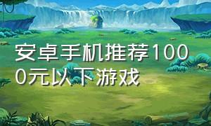 安卓手机推荐1000元以下游戏