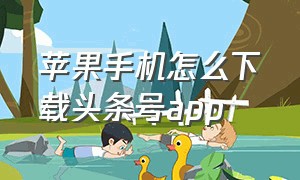 苹果手机怎么下载头条号app