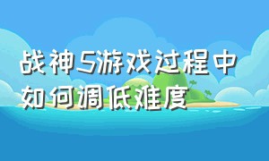 战神5游戏过程中如何调低难度