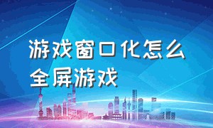 游戏窗口化怎么全屏游戏