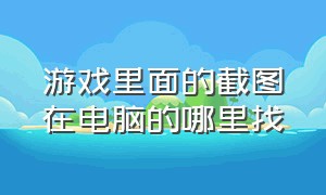 游戏里面的截图在电脑的哪里找