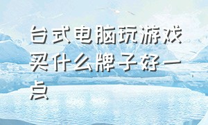 台式电脑玩游戏买什么牌子好一点