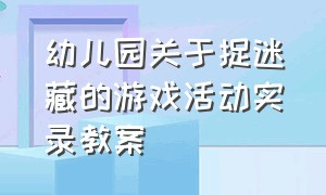 幼儿园关于捉迷藏的游戏活动实录教案（幼儿园关于捉迷藏的游戏活动实录教案反思）