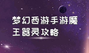 梦幻西游手游魔王器灵攻略（梦幻西游手游魔王器灵该怎么弄）