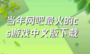 当年网吧最火的cs游戏中文版下载