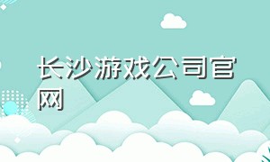 长沙游戏公司官网（长沙靠谱的游戏公司）