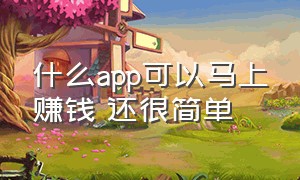 什么app可以马上赚钱 还很简单（有什么赚钱app十分钟可以赚五块钱）