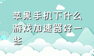 苹果手机下什么游戏加速器好一些（苹果手机怎么用免费游戏加速器）