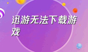 迅游无法下载游戏（迅游怎么不能下载游戏了）