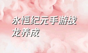 永恒纪元手游战龙养成（永恒纪元手游为何升级那么快）