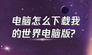 电脑怎么下载我的世界电脑版?（电脑如何下载我的世界电脑官方版）