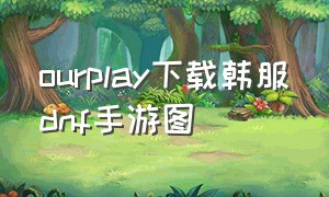 ourplay下载韩服dnf手游图（ourplaydnf下载方法）