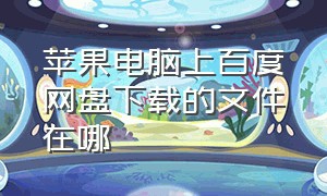 苹果电脑上百度网盘下载的文件在哪