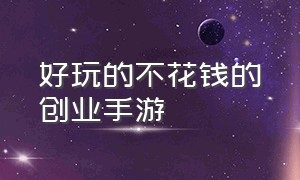 好玩的不花钱的创业手游（既能挣钱又好玩的手游）