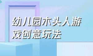 幼儿园木头人游戏创意玩法（幼儿园木头人游戏的玩法口诀）