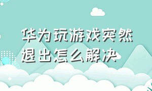 华为玩游戏突然退出怎么解决