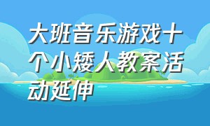 大班音乐游戏十个小矮人教案活动延伸