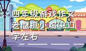 四年级游戏作文老鹰抓小鸡400字左右（老鹰抓小鸡游戏作文四年级）